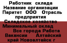 Работник  склада › Название организации ­ Паритет, ООО › Отрасль предприятия ­ Складское хозяйство › Минимальный оклад ­ 25 000 - Все города Работа » Вакансии   . Алтайский край,Новоалтайск г.